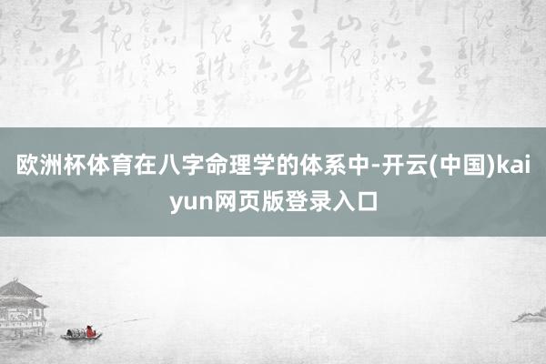欧洲杯体育在八字命理学的体系中-开云(中国)kaiyun网页版登录入口