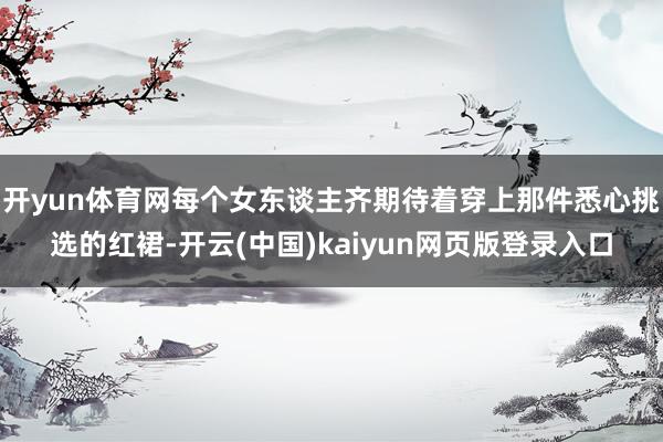 开yun体育网每个女东谈主齐期待着穿上那件悉心挑选的红裙-开云(中国)kaiyun网页版登录入口
