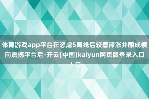 体育游戏app平台在恣虐5周线后较着滞涨并酿成横向震撼平台后-开云(中国)kaiyun网页版登录入口