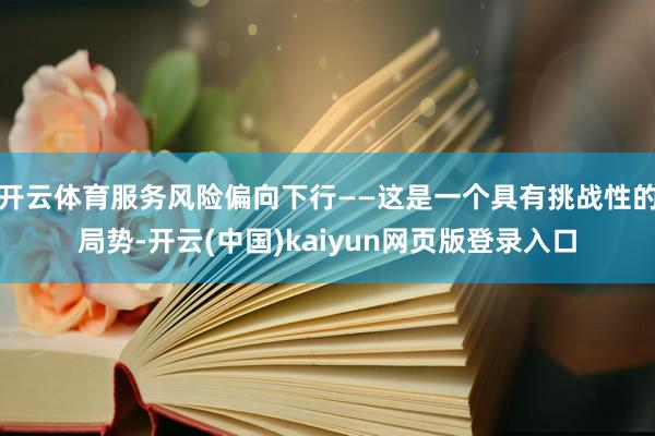 开云体育服务风险偏向下行——这是一个具有挑战性的局势-开云(中国)kaiyun网页版登录入口