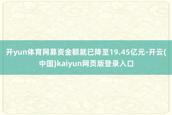 开yun体育网募资金额就已降至19.45亿元-开云(中国)kaiyun网页版登录入口