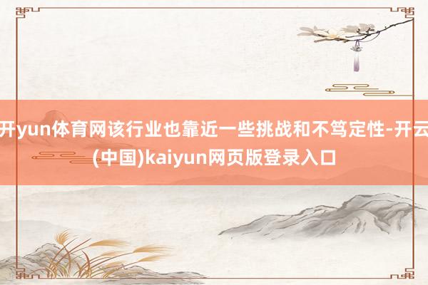 开yun体育网该行业也靠近一些挑战和不笃定性-开云(中国)kaiyun网页版登录入口