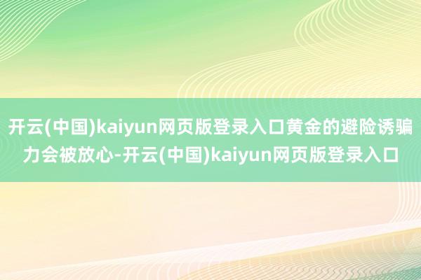 开云(中国)kaiyun网页版登录入口黄金的避险诱骗力会被放心-开云(中国)kaiyun网页版登录入口