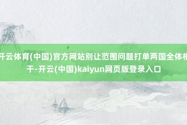 开云体育(中国)官方网站别让范围问题打单两国全体相干-开云(中国)kaiyun网页版登录入口
