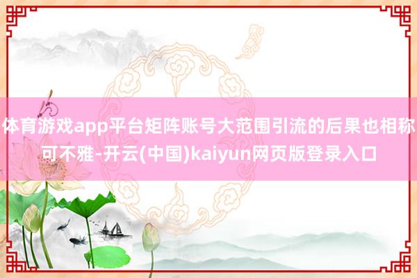 体育游戏app平台矩阵账号大范围引流的后果也相称可不雅-开云(中国)kaiyun网页版登录入口