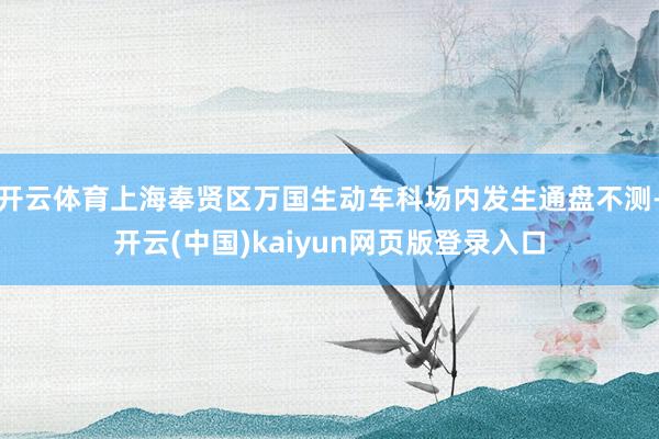 开云体育上海奉贤区万国生动车科场内发生通盘不测-开云(中国)kaiyun网页版登录入口