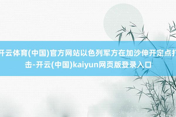 开云体育(中国)官方网站以色列军方在加沙伸开定点打击-开云(中国)kaiyun网页版登录入口