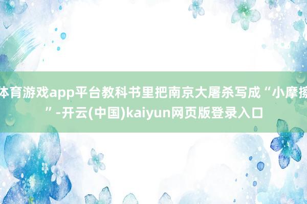 体育游戏app平台教科书里把南京大屠杀写成“小摩擦”-开云(中国)kaiyun网页版登录入口