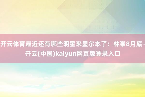 开云体育最近还有哪些明星来墨尔本了：林峯8月底-开云(中国)kaiyun网页版登录入口