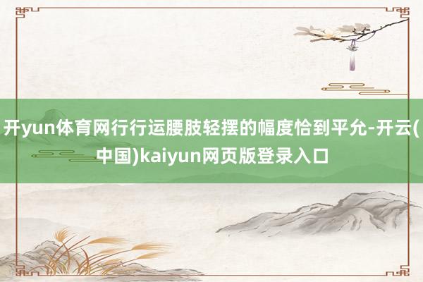 开yun体育网行行运腰肢轻摆的幅度恰到平允-开云(中国)kaiyun网页版登录入口