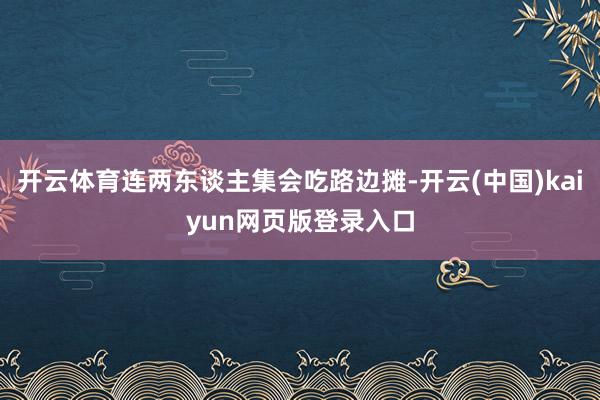 开云体育连两东谈主集会吃路边摊-开云(中国)kaiyun网页版登录入口