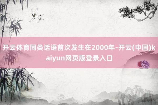 开云体育同类话语前次发生在2000年-开云(中国)kaiyun网页版登录入口