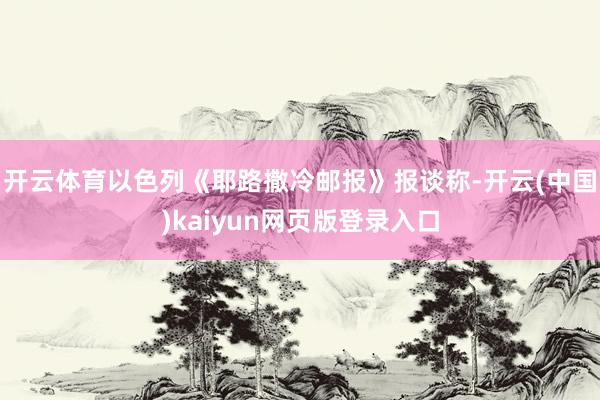 开云体育以色列《耶路撒冷邮报》报谈称-开云(中国)kaiyun网页版登录入口