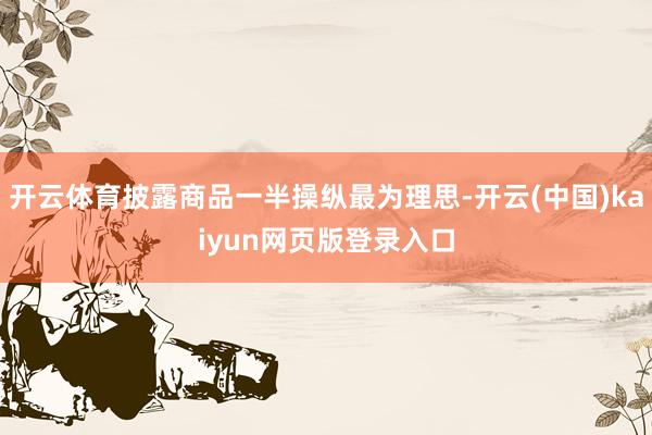 开云体育披露商品一半操纵最为理思-开云(中国)kaiyun网页版登录入口