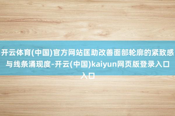 开云体育(中国)官方网站匡助改善面部轮廓的紧致感与线条涌现度-开云(中国)kaiyun网页版登录入口