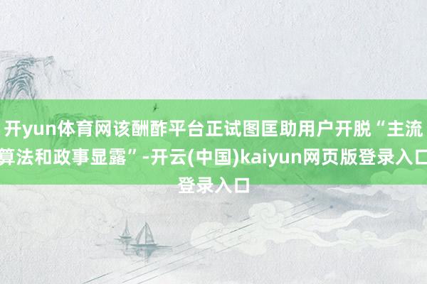 开yun体育网该酬酢平台正试图匡助用户开脱“主流算法和政事显露”-开云(中国)kaiyun网页版登录入口
