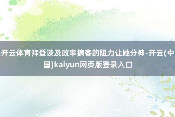 开云体育拜登谈及政事掮客的阻力让她分神-开云(中国)kaiyun网页版登录入口