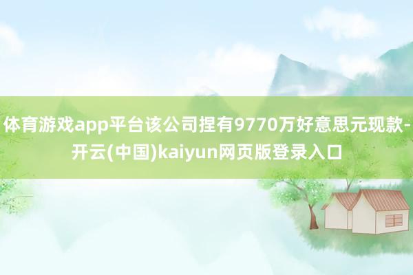 体育游戏app平台该公司捏有9770万好意思元现款-开云(中国)kaiyun网页版登录入口