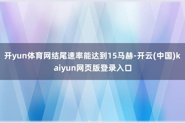 开yun体育网结尾速率能达到15马赫-开云(中国)kaiyun网页版登录入口