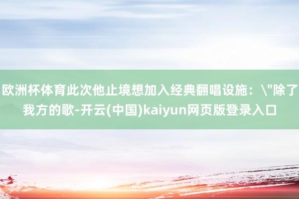 欧洲杯体育此次他止境想加入经典翻唱设施：