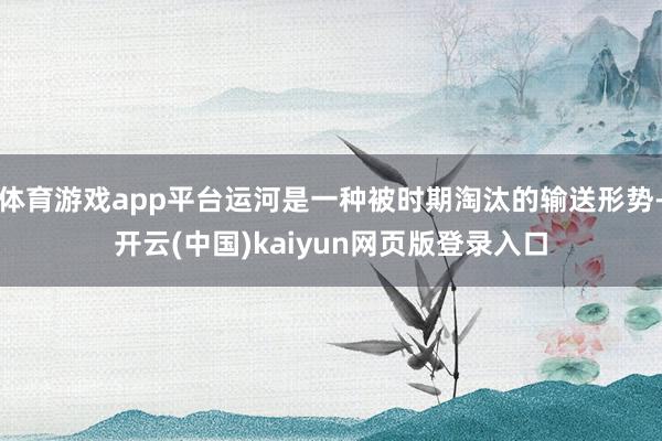 体育游戏app平台运河是一种被时期淘汰的输送形势-开云(中国)kaiyun网页版登录入口