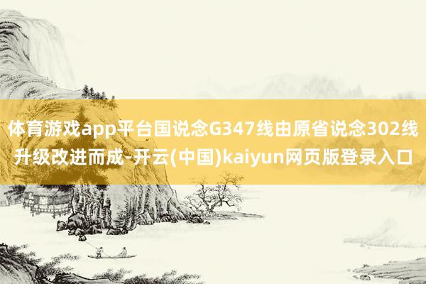 体育游戏app平台国说念G347线由原省说念302线升级改进而成-开云(中国)kaiyun网页版登录入口