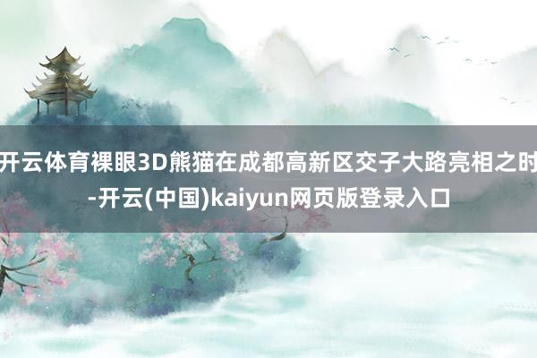 开云体育裸眼3D熊猫在成都高新区交子大路亮相之时-开云(中国)kaiyun网页版登录入口