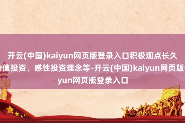 开云(中国)kaiyun网页版登录入口积极观点长久投资、价值投资、感性投资理念等-开云(中国)kaiyun网页版登录入口