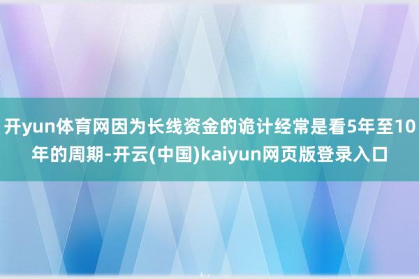 开yun体育网因为长线资金的诡计经常是看5年至10年的周期-开云(中国)kaiyun网页版登录入口