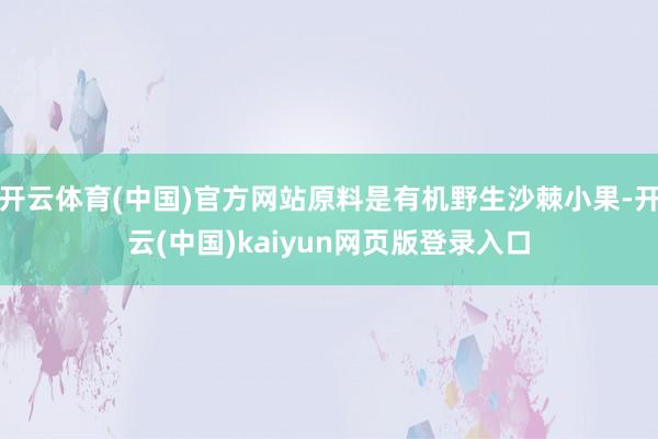开云体育(中国)官方网站原料是有机野生沙棘小果-开云(中国)kaiyun网页版登录入口