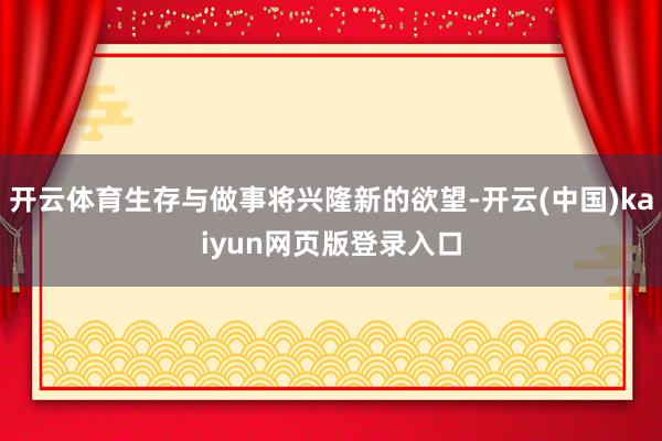 开云体育生存与做事将兴隆新的欲望-开云(中国)kaiyun网页版登录入口