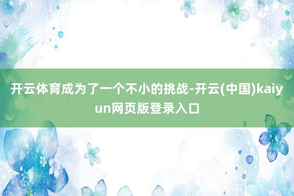 开云体育成为了一个不小的挑战-开云(中国)kaiyun网页版登录入口