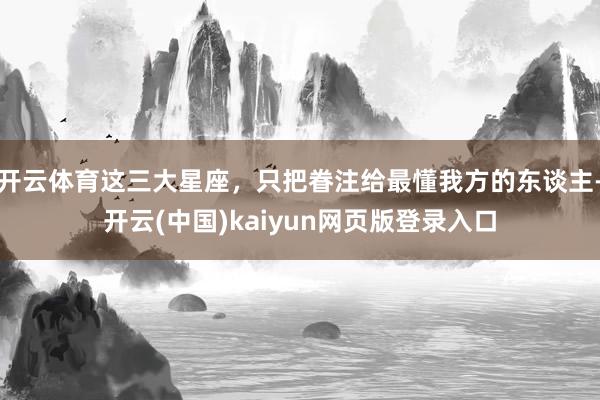 开云体育这三大星座，只把眷注给最懂我方的东谈主-开云(中国)kaiyun网页版登录入口