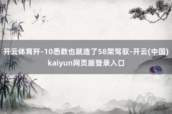 开云体育歼-10悉数也就造了58架驾驭-开云(中国)kaiyun网页版登录入口