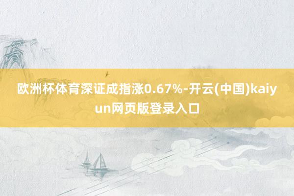 欧洲杯体育深证成指涨0.67%-开云(中国)kaiyun网页版登录入口