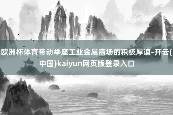 欧洲杯体育带动举座工业金属商场的积极厚谊-开云(中国)kaiyun网页版登录入口