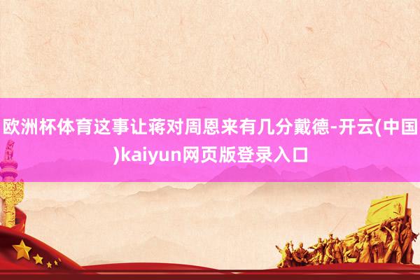 欧洲杯体育这事让蒋对周恩来有几分戴德-开云(中国)kaiyun网页版登录入口