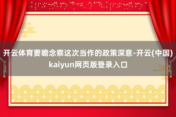 开云体育要瞻念察这次当作的政策深意-开云(中国)kaiyun网页版登录入口