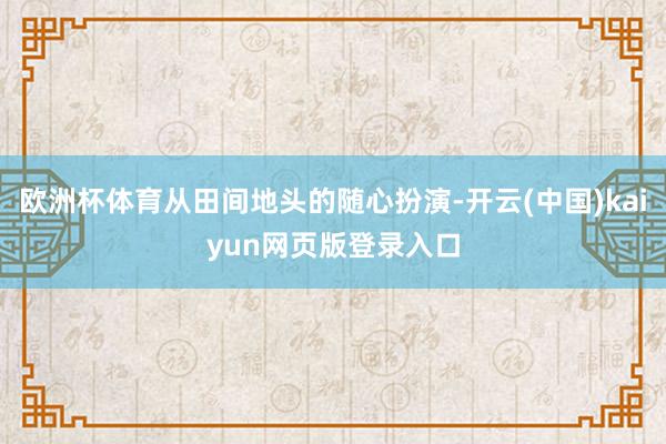 欧洲杯体育从田间地头的随心扮演-开云(中国)kaiyun网页版登录入口