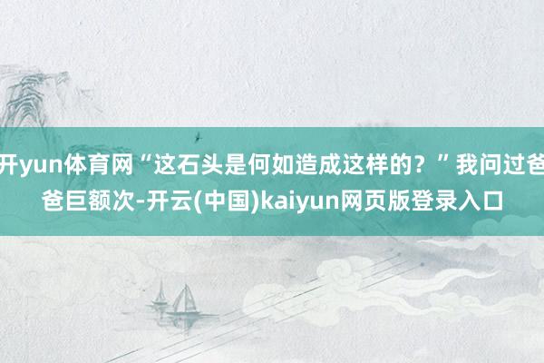 开yun体育网“这石头是何如造成这样的？”我问过爸爸巨额次-开云(中国)kaiyun网页版登录入口