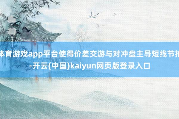 体育游戏app平台使得价差交游与对冲盘主导短线节拍-开云(中国)kaiyun网页版登录入口