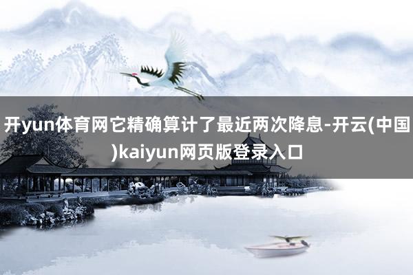 开yun体育网它精确算计了最近两次降息-开云(中国)kaiyun网页版登录入口
