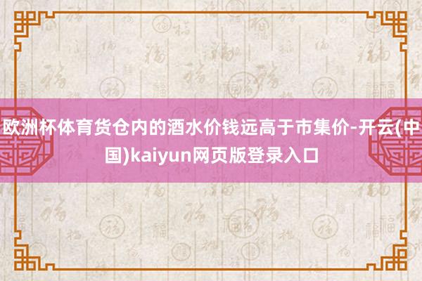 欧洲杯体育货仓内的酒水价钱远高于市集价-开云(中国)kaiyun网页版登录入口
