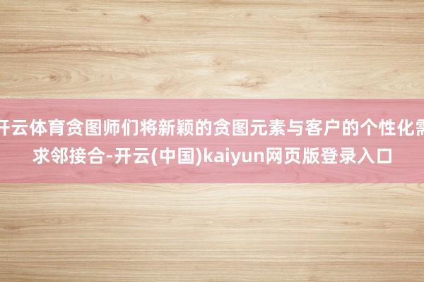 开云体育贪图师们将新颖的贪图元素与客户的个性化需求邻接合-开云(中国)kaiyun网页版登录入口