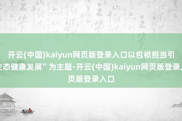 开云(中国)kaiyun网页版登录入口以包袱担当引颈生态健康发展”为主题-开云(中国)kaiyun网页版登录入口
