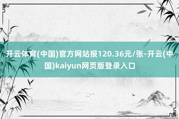 开云体育(中国)官方网站报120.36元/张-开云(中国)kaiyun网页版登录入口