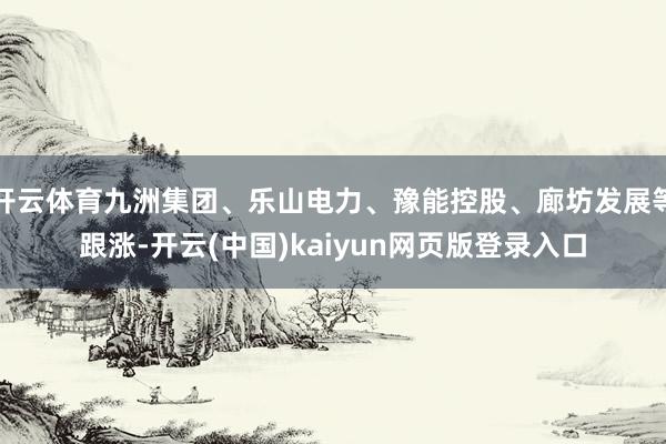 开云体育九洲集团、乐山电力、豫能控股、廊坊发展等跟涨-开云(中国)kaiyun网页版登录入口