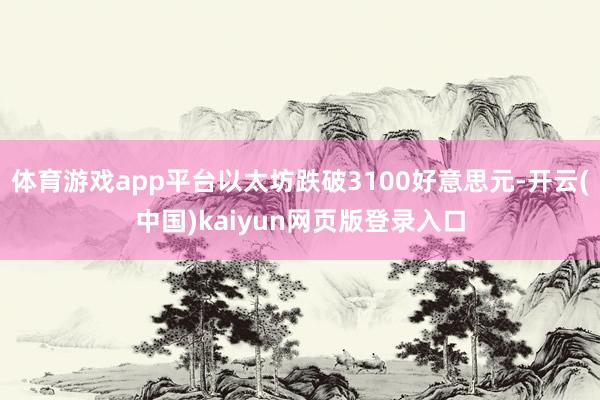 体育游戏app平台以太坊跌破3100好意思元-开云(中国)kaiyun网页版登录入口