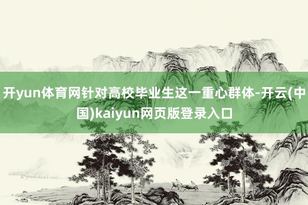 开yun体育网针对高校毕业生这一重心群体-开云(中国)kaiyun网页版登录入口