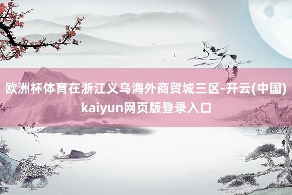 欧洲杯体育在浙江义乌海外商贸城三区-开云(中国)kaiyun网页版登录入口